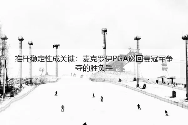 推杆稳定性成关键：麦克罗伊PGA巡回赛冠军争夺的胜负手